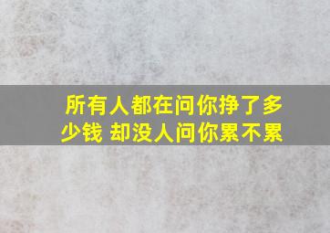 所有人都在问你挣了多少钱 却没人问你累不累